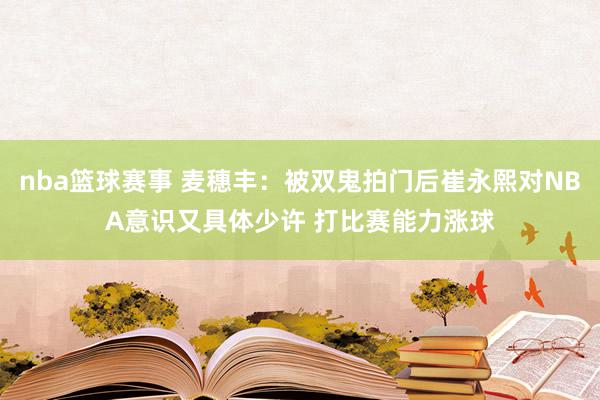 nba篮球赛事 麦穗丰：被双鬼拍门后崔永熙对NBA意识又具体少许 打比赛能力涨球