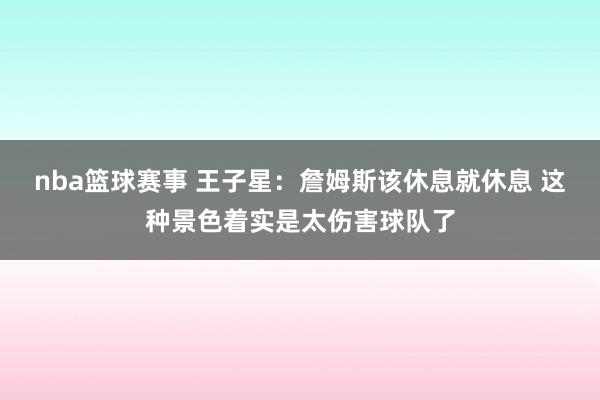 nba篮球赛事 王子星：詹姆斯该休息就休息 这种景色着实是太伤害球队了