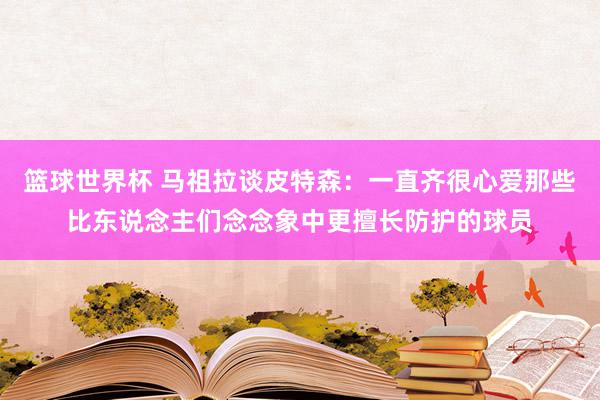 篮球世界杯 马祖拉谈皮特森：一直齐很心爱那些比东说念主们念念象中更擅长防护的球员