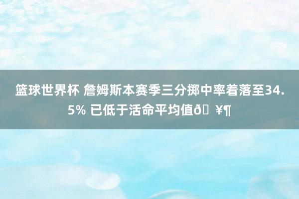 篮球世界杯 詹姆斯本赛季三分掷中率着落至34.5% 已低于活命平均值🥶