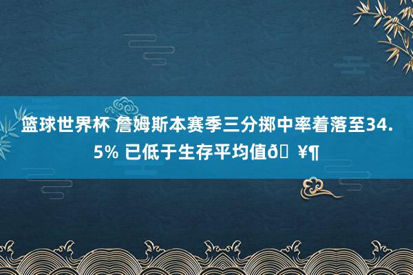 篮球世界杯 詹姆斯本赛季三分掷中率着落至34.5% 已低于生存平均值🥶