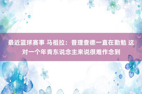 最近篮球赛事 马祖拉：普理查德一直在勤勉 这对一个年青东说念主来说很难作念到