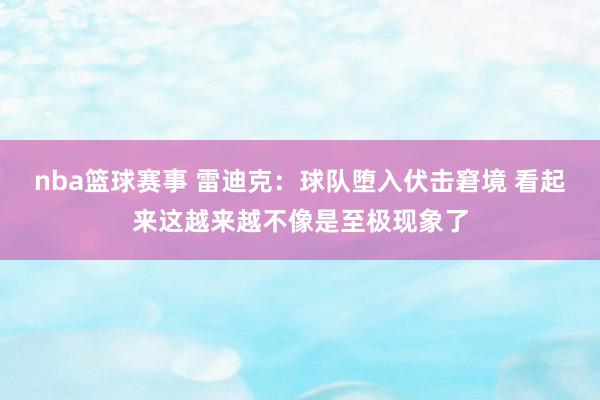 nba篮球赛事 雷迪克：球队堕入伏击窘境 看起来这越来越不像是至极现象了