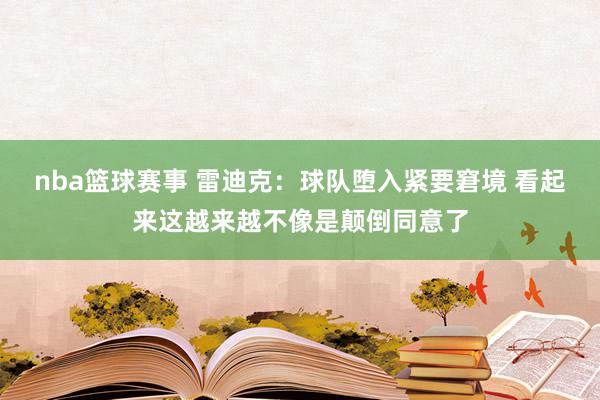 nba篮球赛事 雷迪克：球队堕入紧要窘境 看起来这越来越不像是颠倒同意了