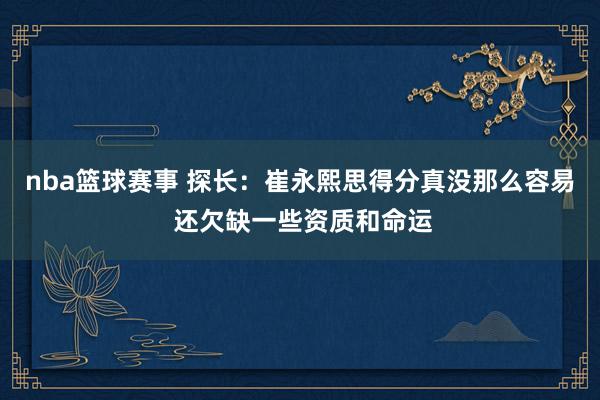 nba篮球赛事 探长：崔永熙思得分真没那么容易 还欠缺一些资质和命运