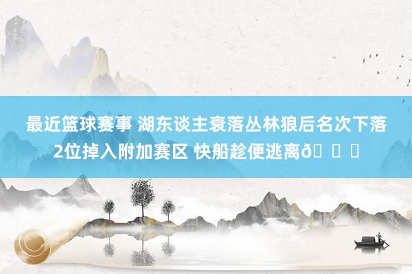 最近篮球赛事 湖东谈主衰落丛林狼后名次下落2位掉入附加赛区 快船趁便逃离😋