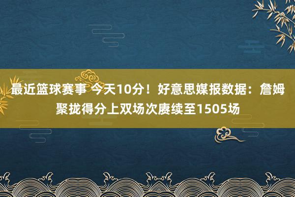 最近篮球赛事 今天10分！好意思媒报数据：詹姆聚拢得分上双场次赓续至1505场