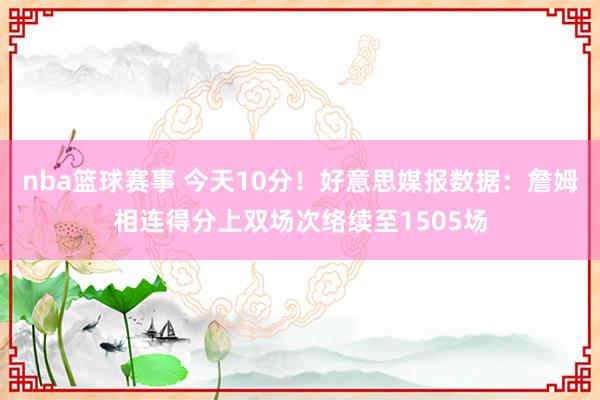 nba篮球赛事 今天10分！好意思媒报数据：詹姆相连得分上双场次络续至1505场