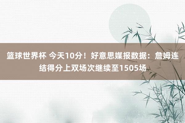 篮球世界杯 今天10分！好意思媒报数据：詹姆连结得分上双场次继续至1505场