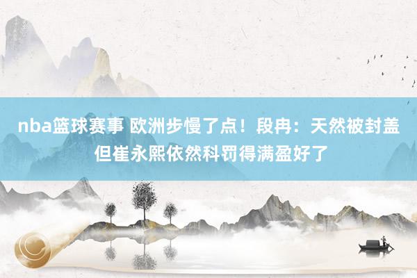 nba篮球赛事 欧洲步慢了点！段冉：天然被封盖 但崔永熙依然科罚得满盈好了