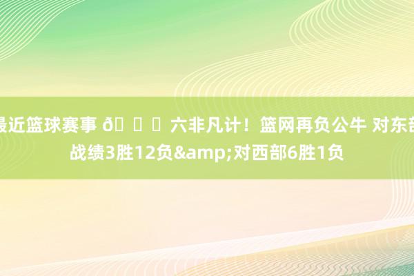 最近篮球赛事 😅六非凡计！篮网再负公牛 对东部战绩3胜12负&对西部6胜1负