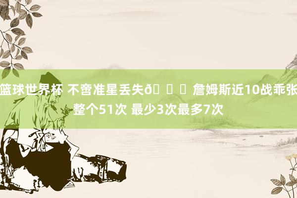 篮球世界杯 不啻准星丢失🙄詹姆斯近10战乖张整个51次 最少3次最多7次