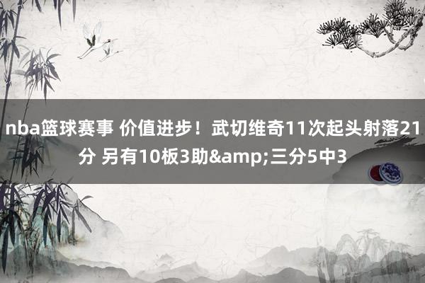 nba篮球赛事 价值进步！武切维奇11次起头射落21分 另有10板3助&三分5中3