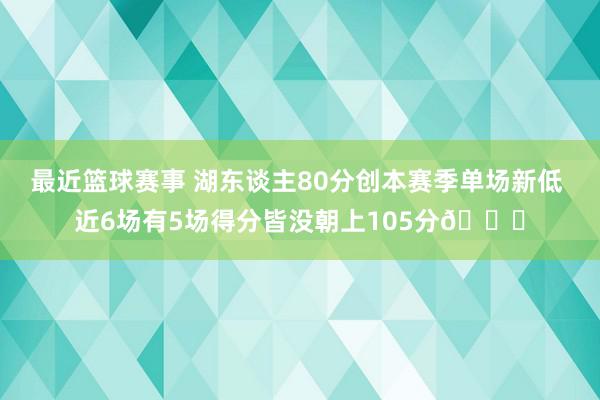 最近篮球赛事 湖东谈主80分创本赛季单场新低 近6场有5场得分皆没朝上105分😑