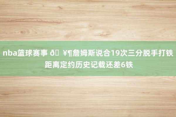 nba篮球赛事 🥶詹姆斯说合19次三分脱手打铁 距离定约历史记载还差6铁