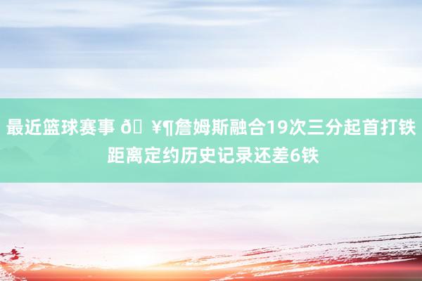 最近篮球赛事 🥶詹姆斯融合19次三分起首打铁 距离定约历史记录还差6铁