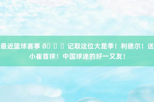 最近篮球赛事 😁记取这位大昆季！利德尔！送小崔首球！中国球迷的好一又友！