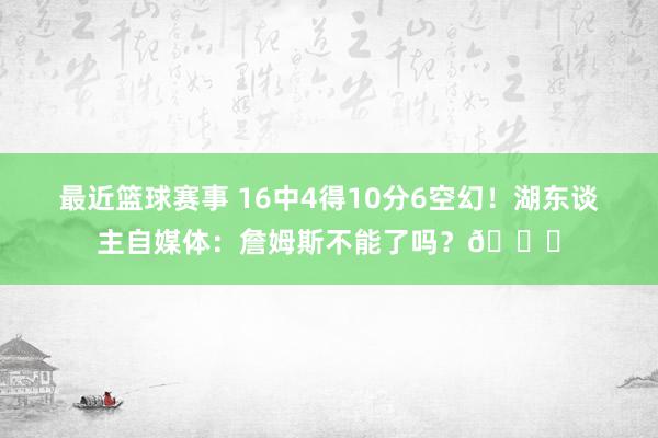 最近篮球赛事 16中4得10分6空幻！湖东谈主自媒体：詹姆斯不能了吗？💔