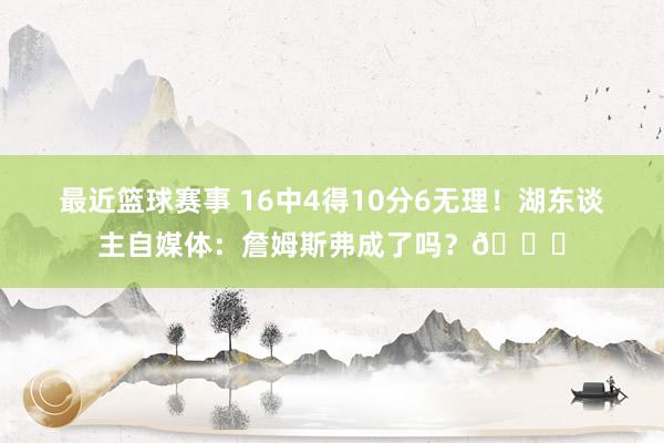 最近篮球赛事 16中4得10分6无理！湖东谈主自媒体：詹姆斯弗成了吗？💔