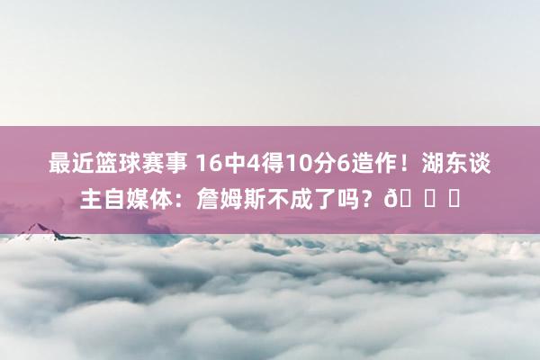 最近篮球赛事 16中4得10分6造作！湖东谈主自媒体：詹姆斯不成了吗？💔