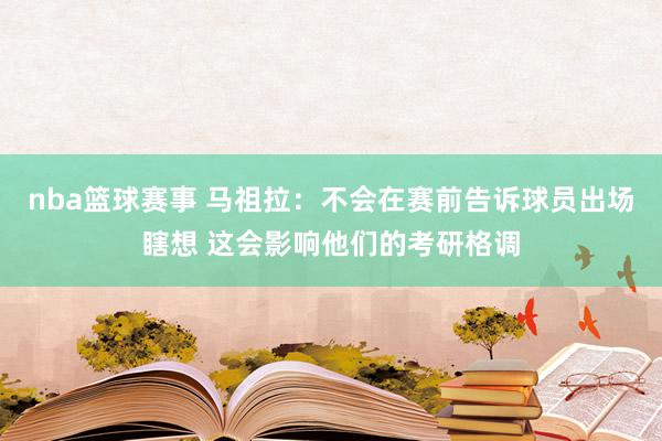 nba篮球赛事 马祖拉：不会在赛前告诉球员出场瞎想 这会影响他们的考研格调