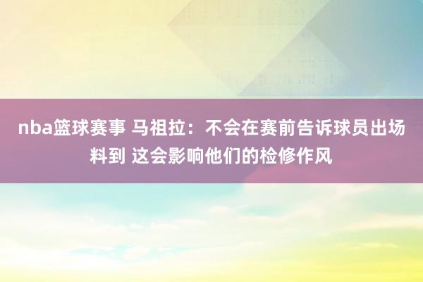 nba篮球赛事 马祖拉：不会在赛前告诉球员出场料到 这会影响他们的检修作风