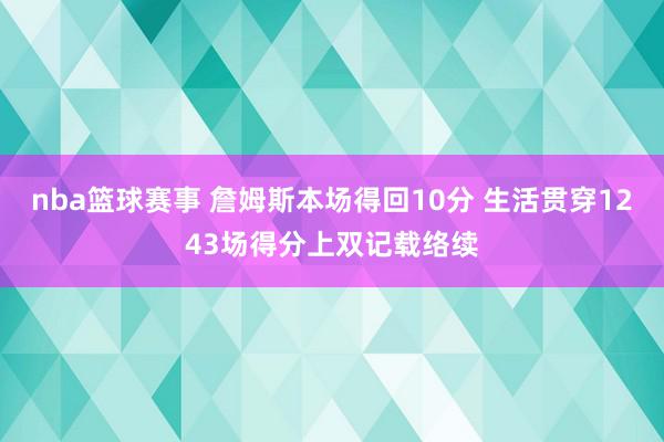 nba篮球赛事 詹姆斯本场得回10分 生活贯穿1243场得分上双记载络续