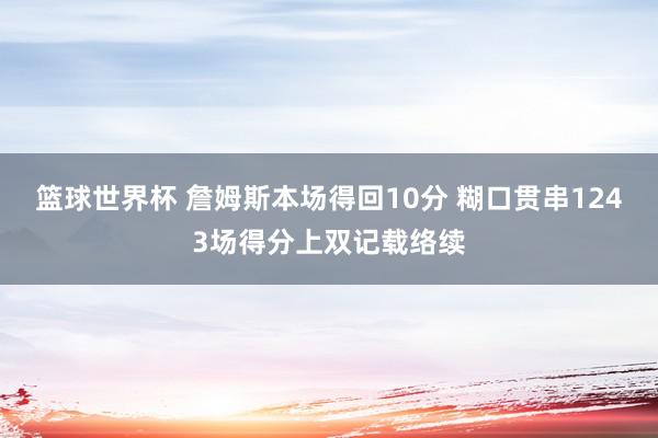 篮球世界杯 詹姆斯本场得回10分 糊口贯串1243场得分上双记载络续