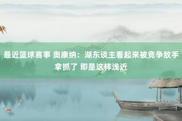 最近篮球赛事 奥康纳：湖东谈主看起来被竞争敌手拿抓了 即是这样浅近