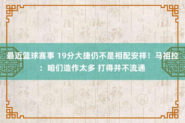 最近篮球赛事 19分大捷仍不是相配安祥！马祖拉：咱们造作太多 打得并不流通