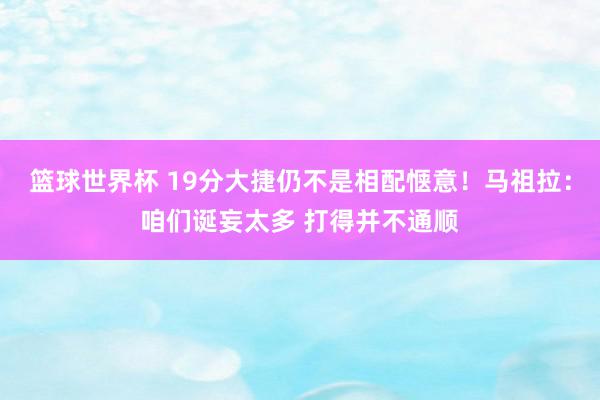 篮球世界杯 19分大捷仍不是相配惬意！马祖拉：咱们诞妄太多 打得并不通顺