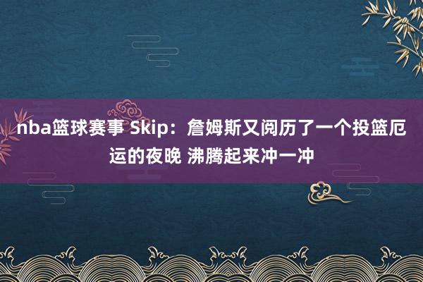 nba篮球赛事 Skip：詹姆斯又阅历了一个投篮厄运的夜晚 沸腾起来冲一冲