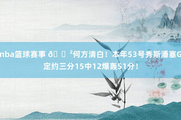 nba篮球赛事 😲何方清白！本年53号秀斯潘塞G定约三分15中12爆轰51分！