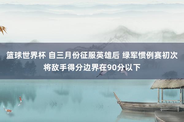 篮球世界杯 自三月份征服英雄后 绿军惯例赛初次将敌手得分边界在90分以下