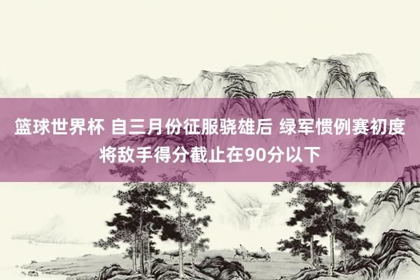 篮球世界杯 自三月份征服骁雄后 绿军惯例赛初度将敌手得分截止在90分以下