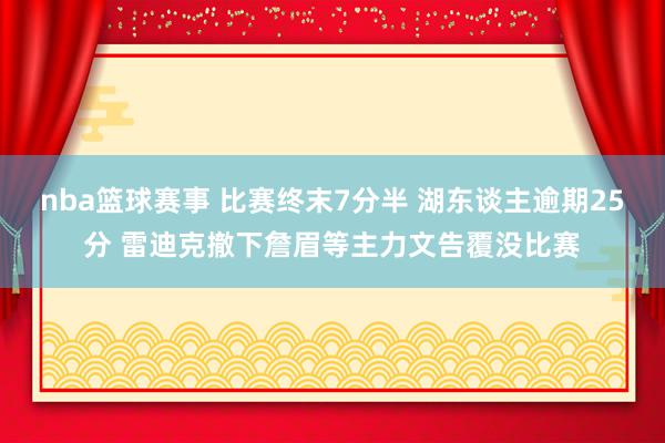 nba篮球赛事 比赛终末7分半 湖东谈主逾期25分 雷迪克撤下詹眉等主力文告覆没比赛