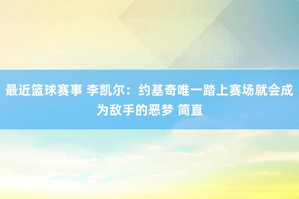 最近篮球赛事 李凯尔：约基奇唯一踏上赛场就会成为敌手的恶梦 简直