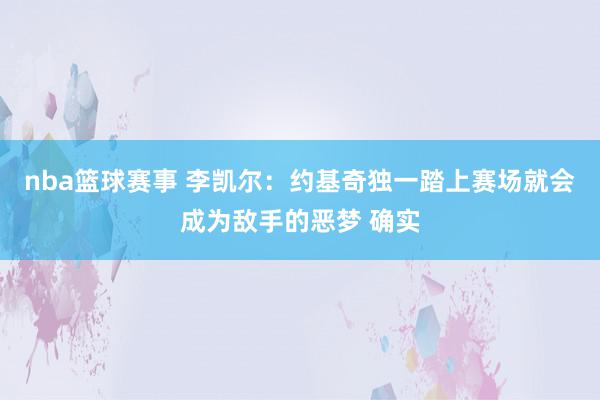 nba篮球赛事 李凯尔：约基奇独一踏上赛场就会成为敌手的恶梦 确实