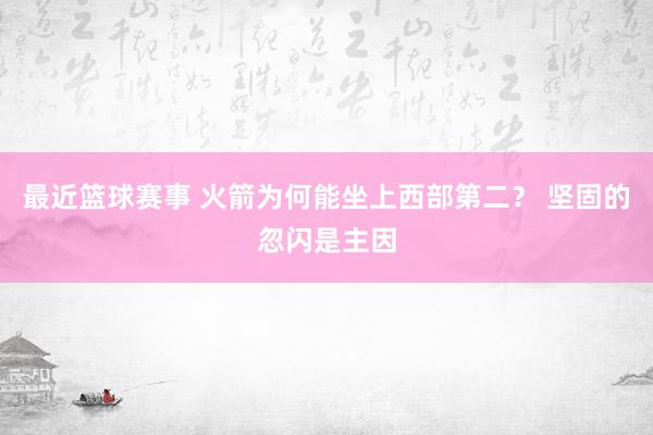 最近篮球赛事 火箭为何能坐上西部第二？ 坚固的忽闪是主因