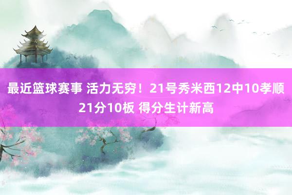 最近篮球赛事 活力无穷！21号秀米西12中10孝顺21分10板 得分生计新高