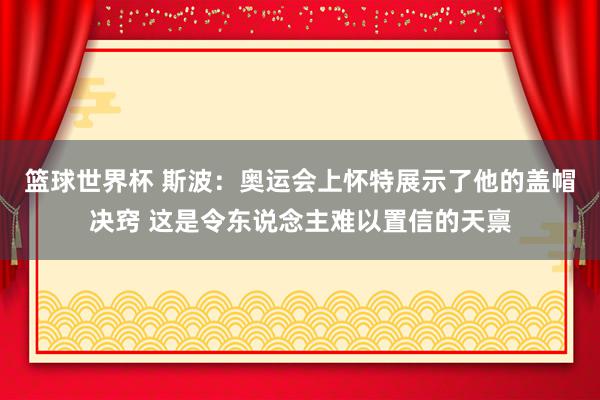 篮球世界杯 斯波：奥运会上怀特展示了他的盖帽决窍 这是令东说念主难以置信的天禀