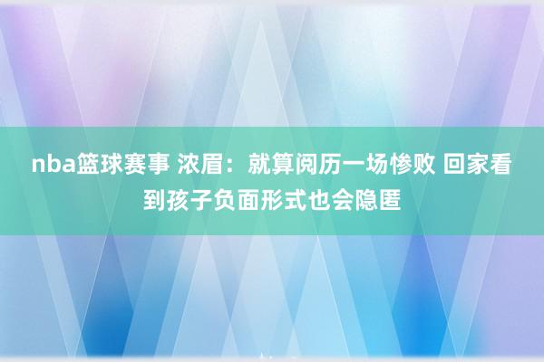 nba篮球赛事 浓眉：就算阅历一场惨败 回家看到孩子负面形式也会隐匿