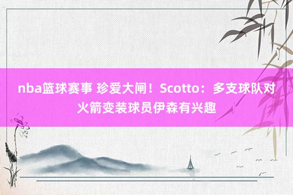 nba篮球赛事 珍爱大闸！Scotto：多支球队对火箭变装球员伊森有兴趣