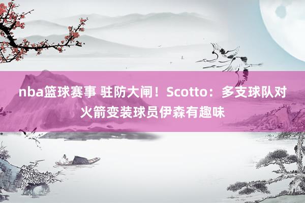 nba篮球赛事 驻防大闸！Scotto：多支球队对火箭变装球员伊森有趣味