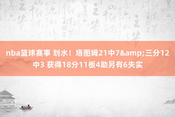 nba篮球赛事 划水！塔图姆21中7&三分12中3 获得18分11板4助另有6失实