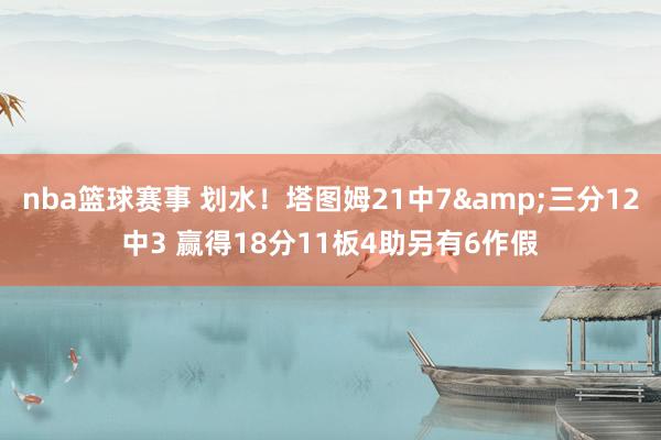 nba篮球赛事 划水！塔图姆21中7&三分12中3 赢得18分11板4助另有6作假