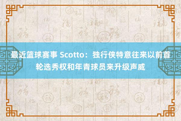 最近篮球赛事 Scotto：独行侠特意往来以前首轮选秀权和年青球员来升级声威