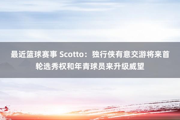 最近篮球赛事 Scotto：独行侠有意交游将来首轮选秀权和年青球员来升级威望