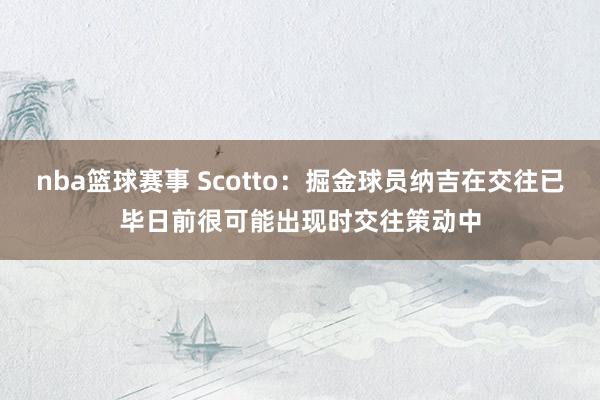 nba篮球赛事 Scotto：掘金球员纳吉在交往已毕日前很可能出现时交往策动中