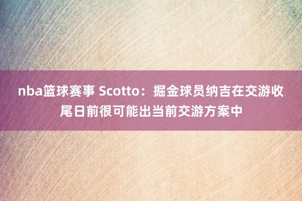 nba篮球赛事 Scotto：掘金球员纳吉在交游收尾日前很可能出当前交游方案中